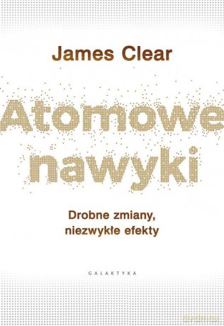 Atomowe nawyki. Drobne zmiany niezwykłe efekty - James Clear [KSIĄŻKA]