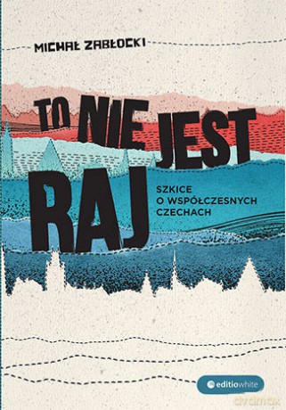 To nie jest raj. Szkice o współczesnych Czechach - Michał Zabłocki [KSIĄŻKA]