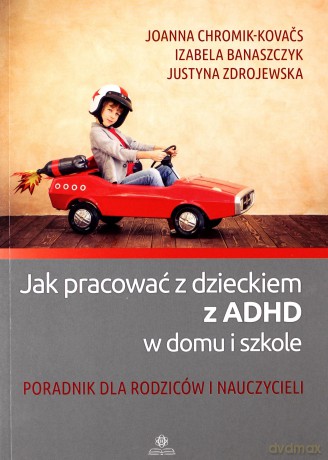 Jak pracować z dzieckiem z ADHD w domu i szkole - Joanna Chromik-Kovacs, Izabela Banaszczyk, Justyna Zdrojewska [KSIĄŻKA]