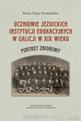 Uczniowie jezuickich instytucji edukacyjnych w Galicji w XIX wieku - Beata Topij-Stempińska [KSIĄŻKA]