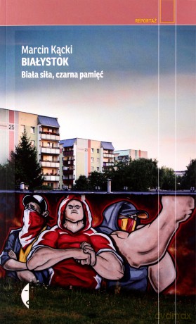 Białystok. Biała siła, czarna pamięć - Marcin Kącki [KSIĄŻKA]