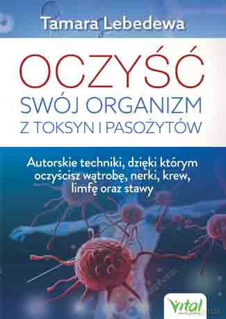 Oczyść swój organizm z toksyn i pasożytów. Autorskie techniki dzięki którym oczyścisz wątrobę, nerki, krew, limfę oraz stawy - Tamara Lebedewa [KSIĄŻKA]
