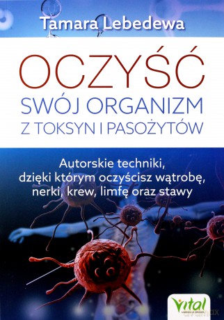 Oczyść swój organizm z toksyn i pasożytów. Autorskie techniki dzięki którym oczyścisz wątrobę, nerki, krew, limfę oraz stawy - Tamara Lebedewa [KSIĄŻKA]