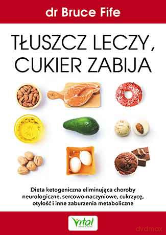 Tłuszcz leczy, cukier zabija. Dieta ketogeniczna eliminująca choroby neurologiczne, sercowo-naczyniowe, cukrzycę, otyłość i inne zaburzenia metaboliczne - Bruce Fife [KSIĄŻKA]