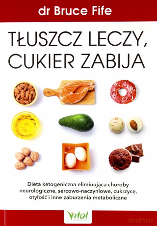 Tłuszcz leczy, cukier zabija. Dieta ketogeniczna eliminująca choroby neurologiczne, sercowo-naczyniowe, cukrzycę, otyłość i inne zaburzenia metaboliczne - Bruce Fife [KSIĄŻKA]