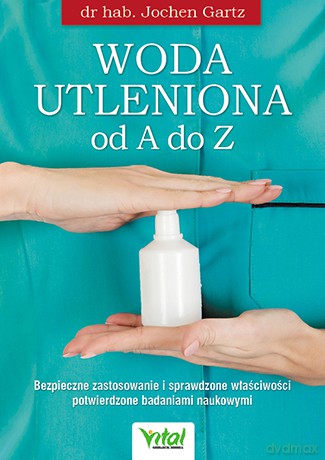 Woda utleniona od A do Z. Bezpieczne zastosowanie i sprawdzone właściwości potwierdzone badaniami naukowymi - Gartz Jochen [KSIĄŻKA]