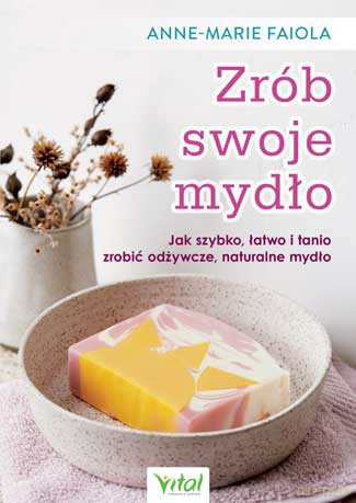 Zrób swoje mydło. Jak szybko, łatwo i tanio zrobić odżywcze, naturalne mydło - Anne-Marie Faiola [KSIĄŻKA]