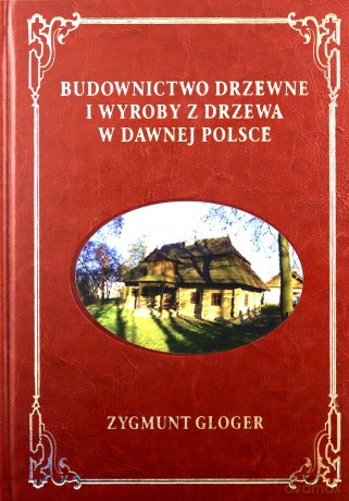Budownictwo drzewne i wyroby z drzewa w dawnej Polsce - Zygmunt Gloger [KSIĄŻKA]
