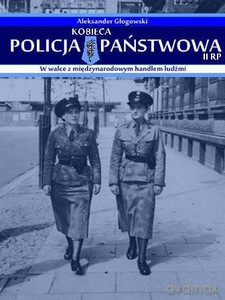 Kobieca policja państwowa II RP w walce z międzynarodowym handlem ludźmi - Aleksander Głogowski [KSIĄŻKA]