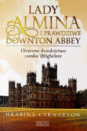 Lady Almina i prawdziwe Downton Abbey. Utracone dziedzictwo zamku Highclere. - Fiona Carnarvon [KSIĄŻKA]