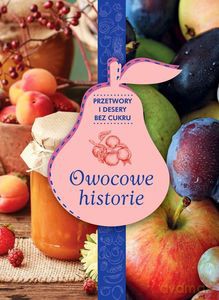Owocowe historie przetwory i desery bez cukru zdrowie na talerzu [KSIĄŻKA]