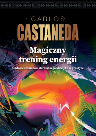 Magiczny trening energii mądrość szamanów starożytnego meksyku w praktyce - Carlos Castaneda [KSIĄŻKA]