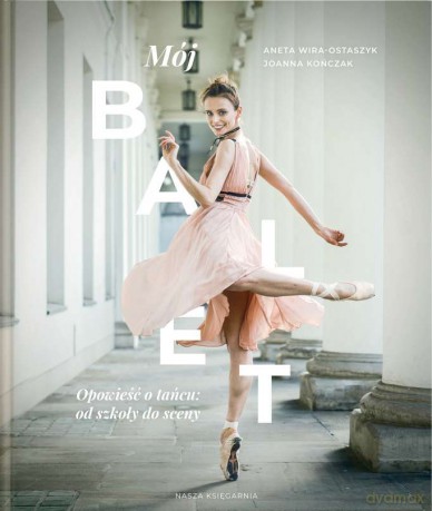 Mój balet opowieść o tańcu od szkoły do sceny - Aneta Wira-Ostaszyk, Joanna Kończak [KSIĄŻKA]