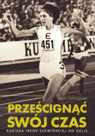Prześcignąć swój czas. Kariera Ireny Szewińskiej od kulis - Maciej Petruczenko [KSIĄŻKA]