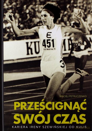 Prześcignąć swój czas. Kariera Ireny Szewińskiej od kulis - Maciej Petruczenko [KSIĄŻKA]