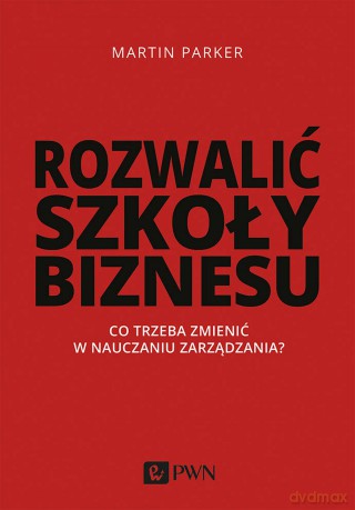 Rozwalić szkoły biznesu. Co trzeba zmienić w nauczaniu zarządzania - Martin Parker [KSIĄŻKA]