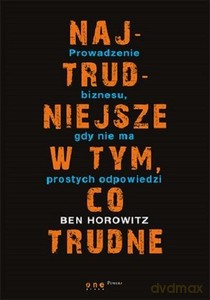 Najtrudniejsze w tym, co trudne. Prowadzenie biznesu, gdy nie ma prostych odpowiedzi - Ben Horowitz [KSIĄŻKA]
