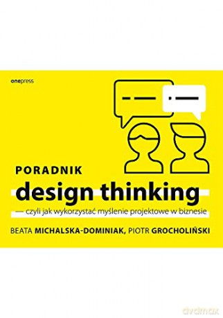 Poradnik design thinking czyli jak wykorzystać myślenie projektowe w biznesie - Beata Michalska-Dominiak, Piotr Grocholiński [KSIĄŻKA]