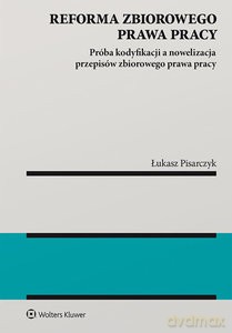 Reforma zbiorowego prawa pracy Próba kodyfikacji a nowelizacja przepisów zbiorowego prawa pracy - Łukasz Pisarczyk [KSIĄŻKA]