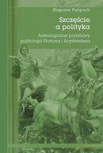 Szczęście a polityka. Aretologiczne podstawy politologii Platona i Arystotelesa - Zbigniew Zańpuch [KSIĄŻKA]