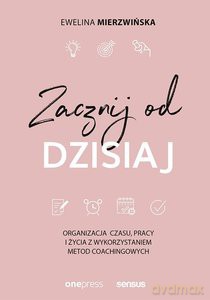Zacznij od dzisiaj Organizacja czasu, pracy i życia z wykorzystaniem metod coachingowych - Ewelina Mierzwińska [KSIĄŻKA]