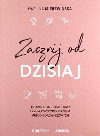 Zacznij od dzisiaj Organizacja czasu, pracy i życia z wykorzystaniem metod coachingowych - Ewelina Mierzwińska [KSIĄŻKA]