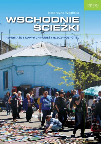 Wschodnie ścieżki. Reportaże z dawnych rubieży Rzeczypospolitej - Katarzyna Węglicka [KSIĄŻKA]
