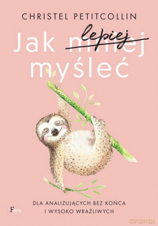 Jak lepiej myśleć. Dla analizujących bez końca i wysoko wrażliwych -Christel Petitcollin [KSIĄŻKA]