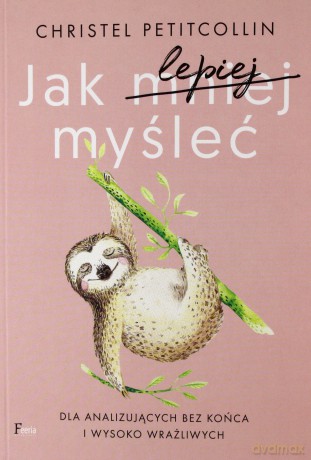 Jak lepiej myśleć. Dla analizujących bez końca i wysoko wrażliwych -Christel Petitcollin [KSIĄŻKA]
