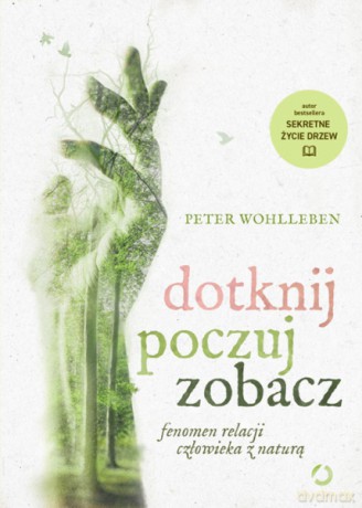 Dotknij, poczuj, zobacz. Fenomen relacji człowieka z naturą - Peter Wohlleben [KSIĄŻKA]