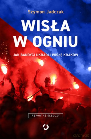 Wisła w ogniu. Jak bandyci ukradli Wisłę Kraków - Szymon Jadczak [KSIĄŻKA]
