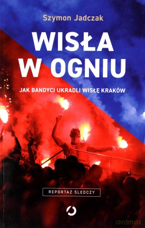 Wisła w ogniu. Jak bandyci ukradli Wisłę Kraków - Szymon Jadczak [KSIĄŻKA]