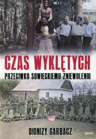 Czas wyklętych. Przeciwko sowieckiemu zniewoleniu - Dionizy Garbacz [KSIĄŻKA]