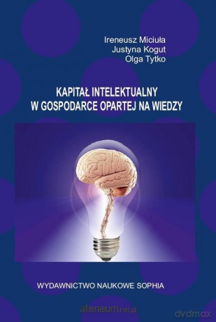 Kapitał intelektualny w gospodarce opartej na wiedzy - Ireneusz Miciuła, Justyna Kogut, Olga Tytko [KSIĄŻKA]
