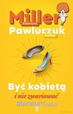 Być kobietą i nie zwariować - Katarzyna Miller, Monika Pawluczuk [KSIĄŻKA]
