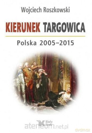 Kierunek Targowica. Polska 2005-2015 - Wojciech Roszkowski [KSIĄŻKA]