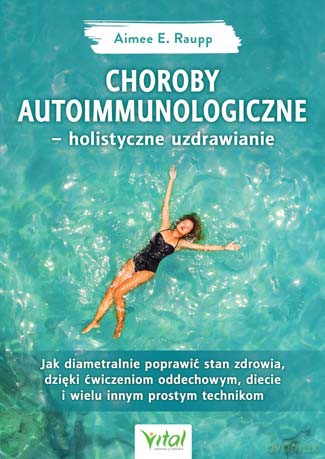 Choroby autoimmunologiczne. Holistyczne uzdrawianie. Jak diametralnie poprawić stan zdrowia dzięki ćwiczeniom oddechowym, diecie i wielu innym prostym technikom - Aimee E. Raupp [KSIĄŻKA]