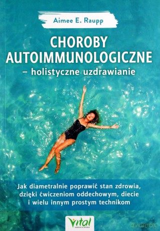 Choroby autoimmunologiczne. Holistyczne uzdrawianie. Jak diametralnie poprawić stan zdrowia dzięki ćwiczeniom oddechowym, diecie i wielu innym prostym technikom - Aimee E. Raupp [KSIĄŻKA]