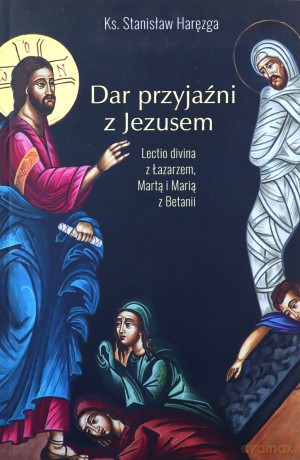 Dar przyjaźni z Jezusem. Lectio Divina z Łazarzem, Martą i Marią z Betanii - Stanisław Haręzga [KSIĄŻKA]
