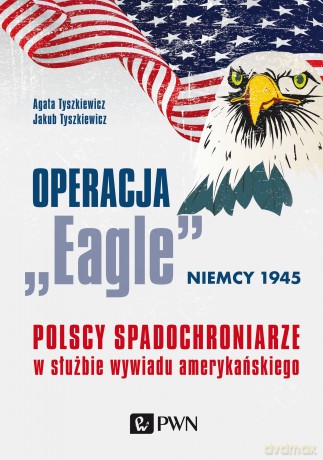 Operacja Eagle. Niemcy 1945. Polscy spadochroniarze w służbie amerykańskiego wywiadu - Agata Tyszkiewicz, Jakub Tyszkiewicz [KSIĄŻKA]