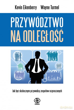 Przywództwo na odległość. Jak być skutecznym przywódcą zespołów rozproszonych - Kevin Eikenberry, Wayne Turmel [KSIĄŻKA]