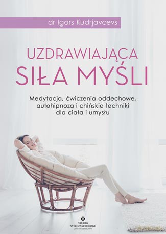 Uzdrawiająca siła myśli. Medytacja, ćwiczenia oddechowe, autohipnoza i chińskie techniki dla ciała i umysłu - Igors Kudrjavcevs [KSIĄŻKA]