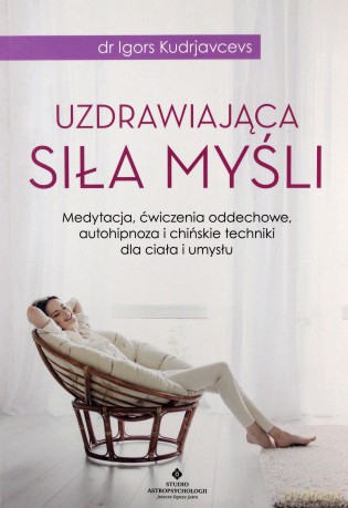 Uzdrawiająca siła myśli. Medytacja, ćwiczenia oddechowe, autohipnoza i chińskie techniki dla ciała i umysłu - Igors Kudrjavcevs [KSIĄŻKA]