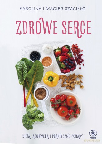 Zdrowe serce. Dieta Ajurweda i praktyczne porady - Karolina Szaciłło, Maciej Szaciłło [KSIĄŻKA]