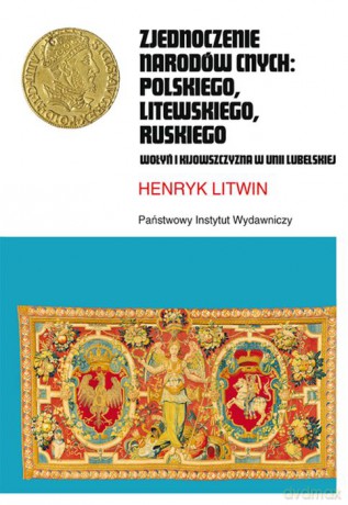 Zjednoczenie narodów cnych Polskiego, Litewskiego, Ruskiego. Wołyń i kijowszczyzna w Unii Lubelskiej - Henryk Litwin [KSIĄŻKA]