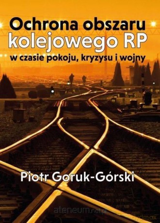 Ochrona obszaru kolejowego RP w czasie pokoju - Piotr Goruk-Górski [KSIĄŻKA]