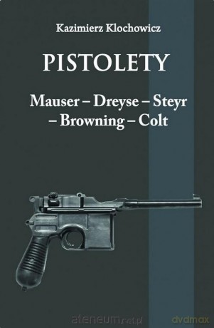 Pistolety: Mauser, Dreyse, Steyr, Browning, Colt - Kazimierz Klochowicz [KSIĄŻKA]