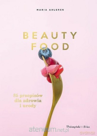 Beauty Food. 85 przepisów dla zdrowia i urody - Maria Ahlgren [KSIĄŻKA]