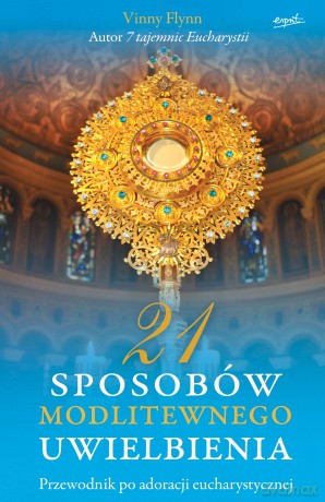 21 sposobów modlitewnego uwielbienia. Przewodnik po adoracji eucharystycznej - Vinny Flynn [KSIĄŻKA]