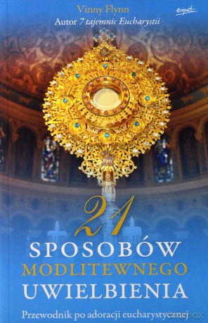 21 sposobów modlitewnego uwielbienia. Przewodnik po adoracji eucharystycznej - Vinny Flynn [KSIĄŻKA]